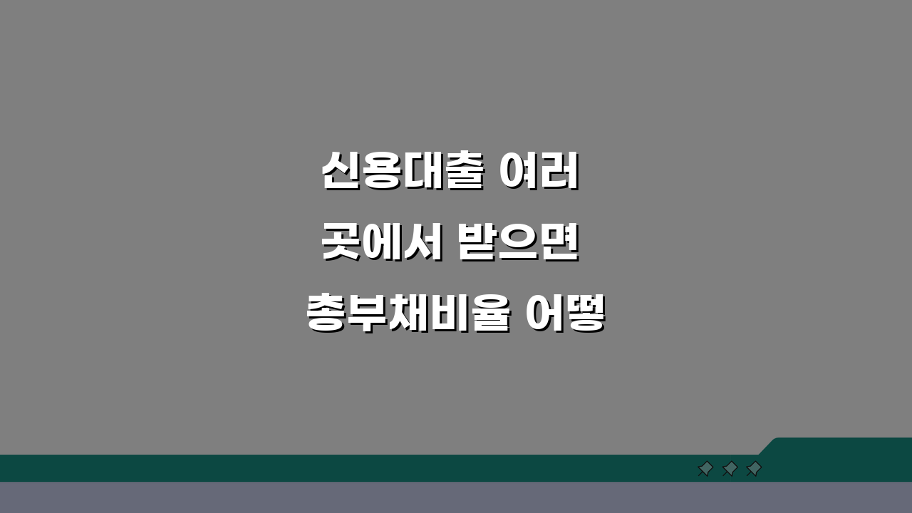 신용대출 여러 곳에서 받으면 총부채비율 어떻게 되나요 | 다중대출 한도 관리법