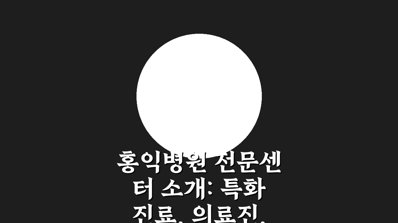 홍익병원 전문센터 소개: 특화진료, 의료진, 치료시설 완벽 분석